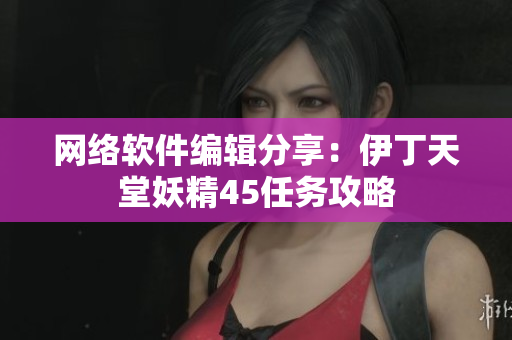 网络软件编辑分享：伊丁天堂妖精45任务攻略