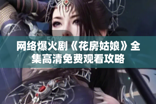 网络爆火剧《花房姑娘》全集高清免费观看攻略