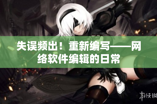 失误频出！重新编写——网络软件编辑的日常