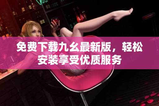 免费下载九幺最新版，轻松安装享受优质服务
