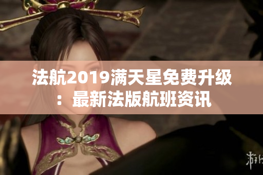 法航2019满天星免费升级：最新法版航班资讯