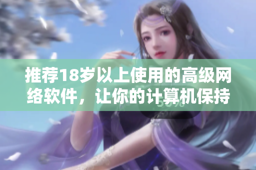 推荐18岁以上使用的高级网络软件，让你的计算机保持最佳状态
