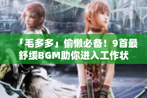 「毛多多」偷懒必备！9首最舒缓BGM助你进入工作状态