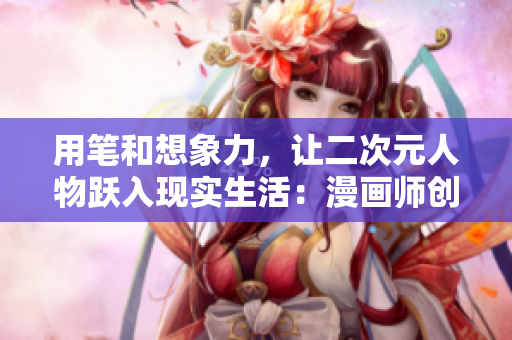 用笔和想象力，让二次元人物跃入现实生活：漫画师创作新作重新定义二次元世界