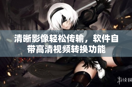 清晰影像轻松传输，软件自带高清视频转换功能