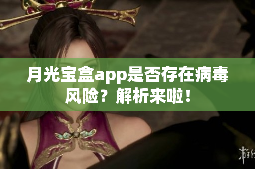 月光宝盒app是否存在病毒风险？解析来啦！
