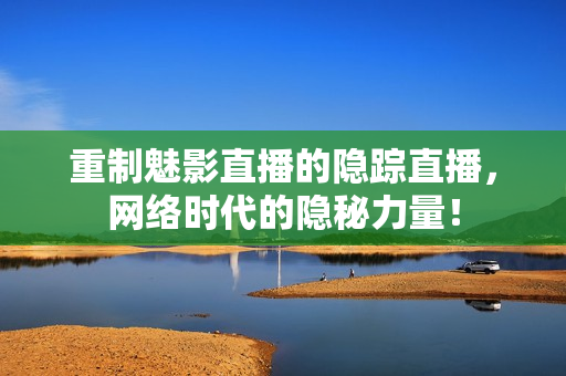 重制魅影直播的隐踪直播，网络时代的隐秘力量！
