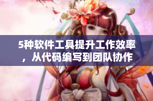 5种软件工具提升工作效率，从代码编写到团队协作