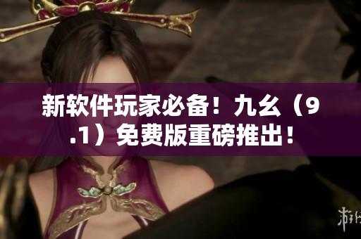 新软件玩家必备！九幺（9.1）免费版重磅推出！