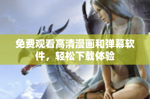 免费观看高清漫画和弹幕软件，轻松下载体验