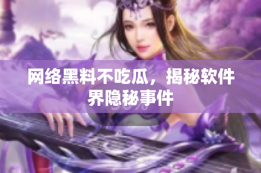 网络黑料不吃瓜，揭秘软件界隐秘事件