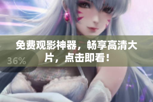 免费观影神器，畅享高清大片，点击即看！