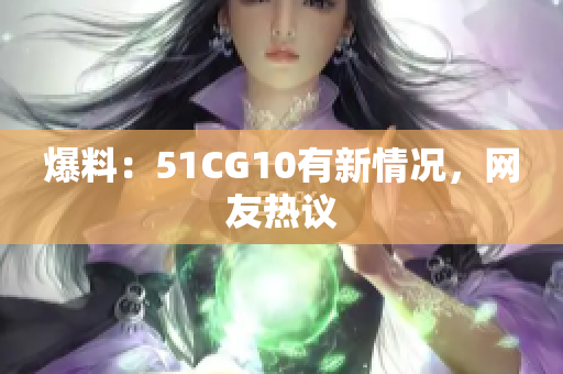 爆料：51CG10有新情况，网友热议