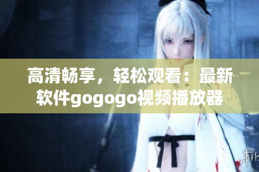 高清畅享，轻松观看：最新软件gogogo视频播放器