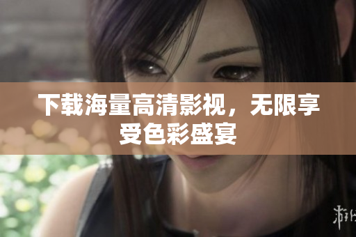 下载海量高清影视，无限享受色彩盛宴