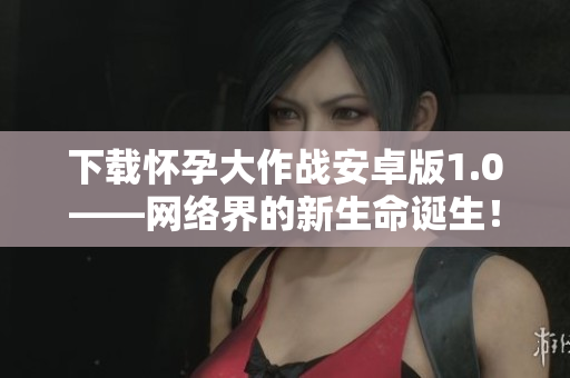 下载怀孕大作战安卓版1.0——网络界的新生命诞生！