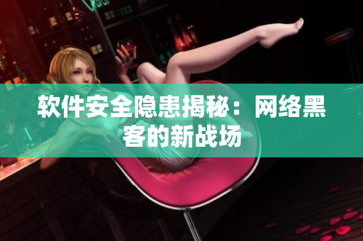 软件安全隐患揭秘：网络黑客的新战场