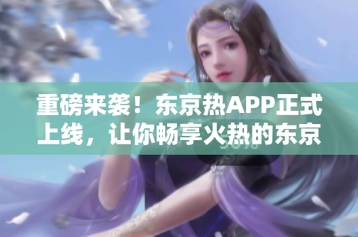 重磅来袭！东京热APP正式上线，让你畅享火热的东京之夜！