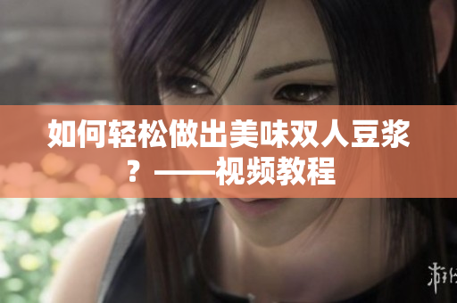 如何轻松做出美味双人豆浆？——视频教程