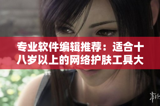 专业软件编辑推荐：适合十八岁以上的网络护肤工具大揭秘！