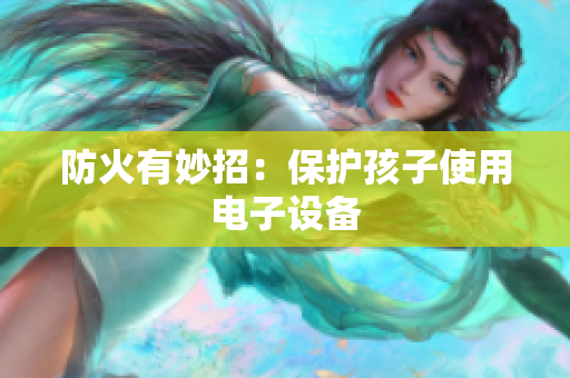 防火有妙招：保护孩子使用电子设备