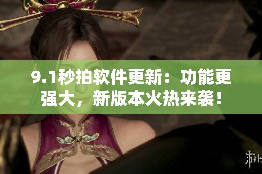 9.1秒拍软件更新：功能更强大，新版本火热来袭！