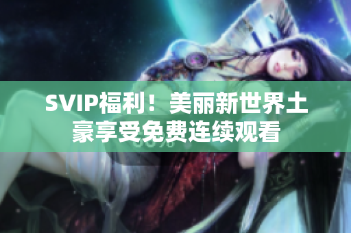 SVIP福利！美丽新世界土豪享受免费连续观看