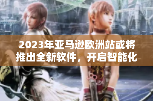 2023年亚马逊欧洲站或将推出全新软件，开启智能化时代