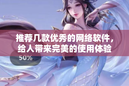 推荐几款优秀的网络软件，给人带来完美的使用体验