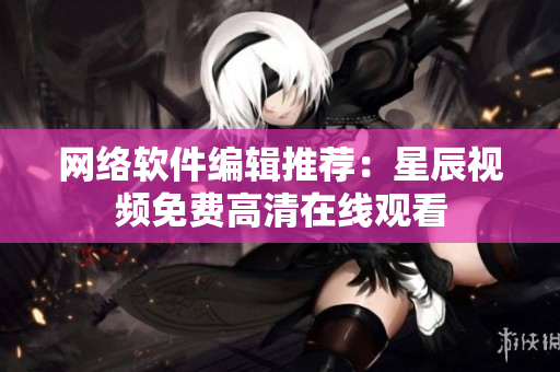 网络软件编辑推荐：星辰视频免费高清在线观看