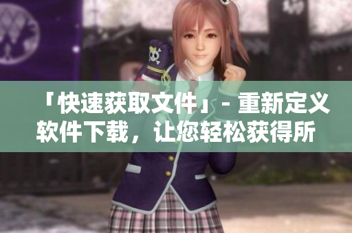 「快速获取文件」- 重新定义软件下载，让您轻松获得所需文件