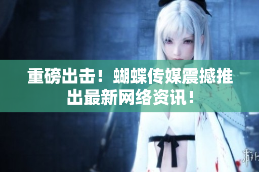 重磅出击！蝴蝶传媒震撼推出最新网络资讯！
