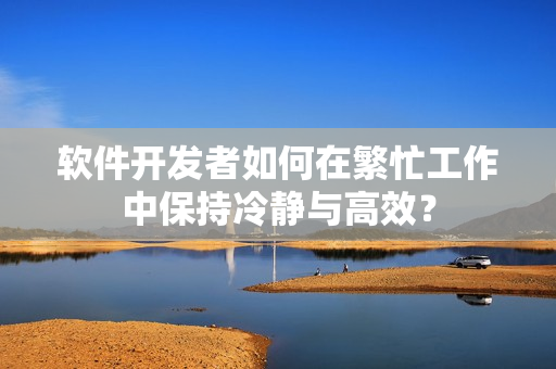 软件开发者如何在繁忙工作中保持冷静与高效？