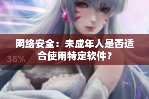 网络安全：未成年人是否适合使用特定软件？