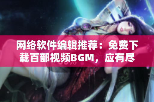 网络软件编辑推荐：免费下载百部视频BGM，应有尽有！