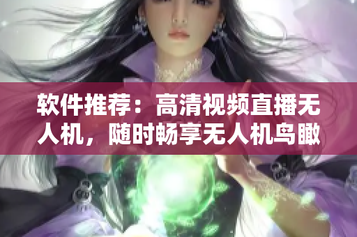 软件推荐：高清视频直播无人机，随时畅享无人机鸟瞰世界！