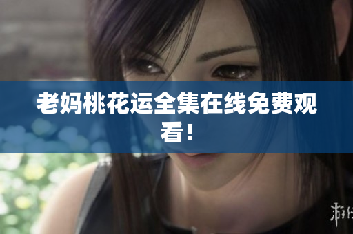 老妈桃花运全集在线免费观看！