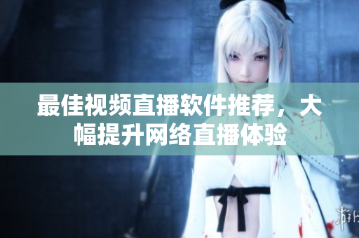 最佳视频直播软件推荐，大幅提升网络直播体验