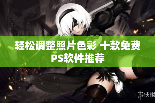 轻松调整照片色彩 十款免费PS软件推荐
