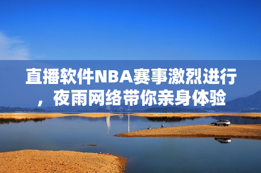 直播软件NBA赛事激烈进行，夜雨网络带你亲身体验