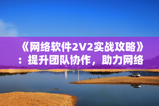 《网络软件2V2实战攻略》：提升团队协作，助力网络软件开发