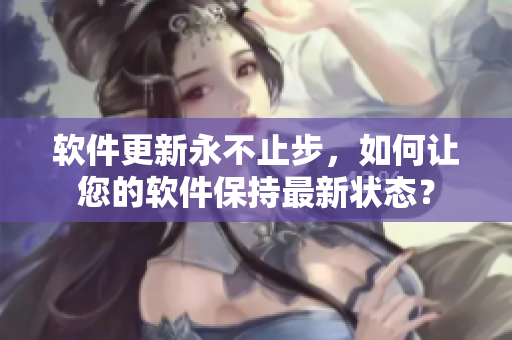 软件更新永不止步，如何让您的软件保持最新状态？