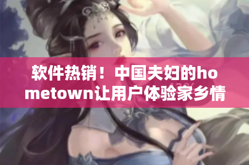 软件热销！中国夫妇的hometown让用户体验家乡情怀