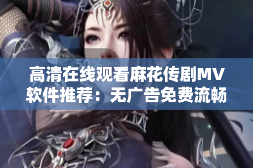 高清在线观看麻花传剧MV软件推荐：无广告免费流畅播放