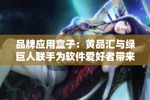 品牌应用盒子：黄品汇与绿巨人联手为软件爱好者带来的新选择