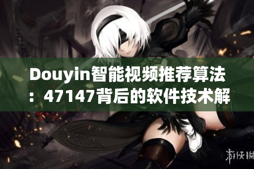 Douyin智能视频推荐算法：47147背后的软件技术解析
