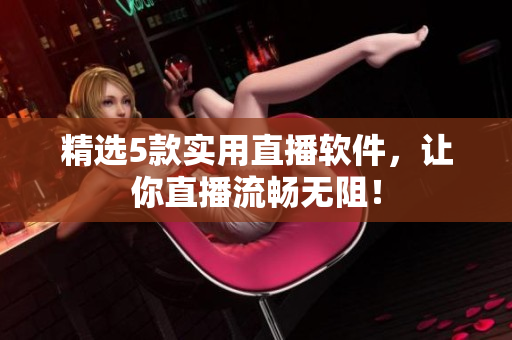 精选5款实用直播软件，让你直播流畅无阻！