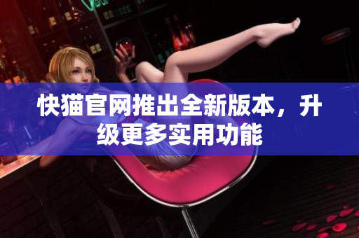 快猫官网推出全新版本，升级更多实用功能