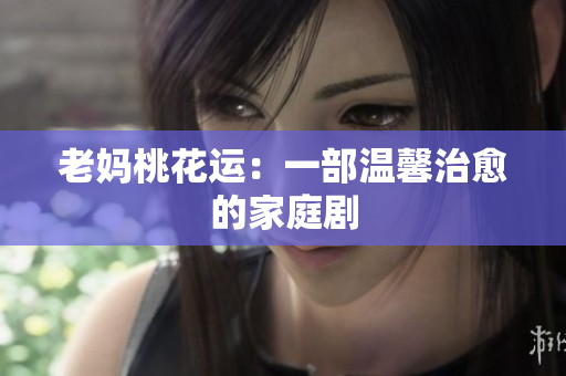 老妈桃花运：一部温馨治愈的家庭剧