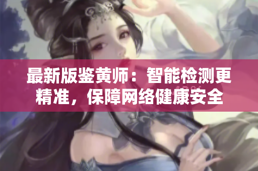 最新版鉴黄师：智能检测更精准，保障网络健康安全